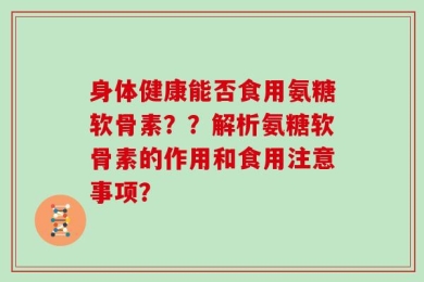 身体健康能否食用氨糖软骨素？？解析氨糖软骨素的作用和食用注意事项？