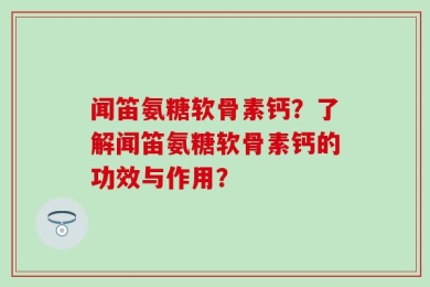 闻笛氨糖软骨素钙？了解闻笛氨糖软骨素钙的功效与作用？