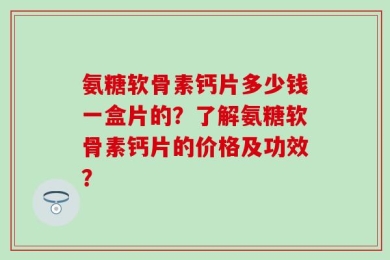 氨糖软骨素钙片多少钱一盒片的？了解氨糖软骨素钙片的价格及功效？