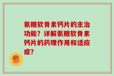 氨糖软骨素钙片的主治功能？详解氨糖软骨素钙片的药理作用和适应症？