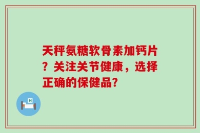 天秤氨糖软骨素加钙片？关注关节健康，选择正确的保健品？