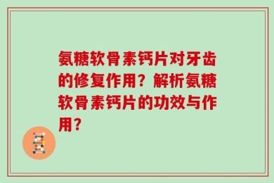 氨糖软骨素钙片对牙齿的修复作用？解析氨糖软骨素钙片的功效与作用？