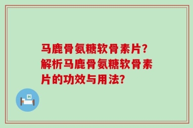 马鹿骨氨糖软骨素片？解析马鹿骨氨糖软骨素片的功效与用法？