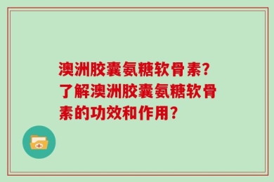 澳洲胶囊氨糖软骨素？了解澳洲胶囊氨糖软骨素的功效和作用？