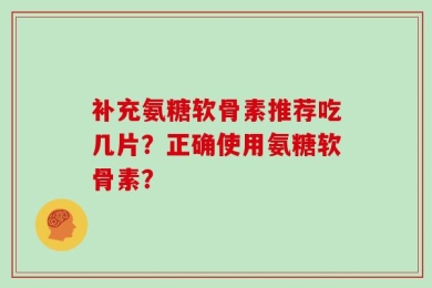 补充氨糖软骨素推荐吃几片？正确使用氨糖软骨素？