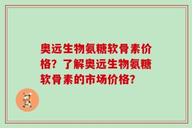 奥远生物氨糖软骨素价格？了解奥远生物氨糖软骨素的市场价格？