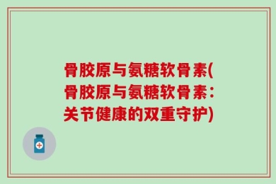 骨胶原与氨糖软骨素(骨胶原与氨糖软骨素：关节健康的双重守护)