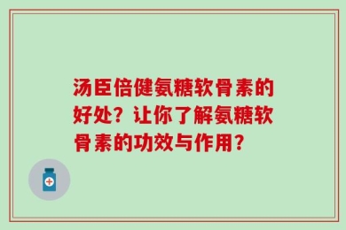 汤臣倍健氨糖软骨素的好处？让你了解氨糖软骨素的功效与作用？
