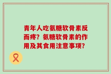 青年人吃氨糖软骨素反而疼？氨糖软骨素的作用及其食用注意事项？