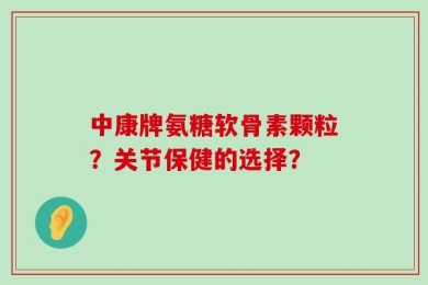 中康牌氨糖软骨素颗粒？关节保健的选择？