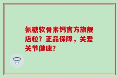 氨糖软骨素钙官方旗舰店粒？正品保障，关爱关节健康？