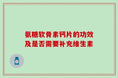 氨糖软骨素钙片的功效及是否需要补充维生素