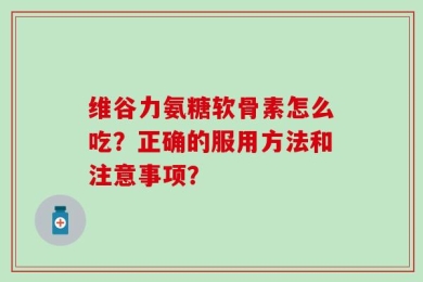 维谷力氨糖软骨素怎么吃？正确的服用方法和注意事项？
