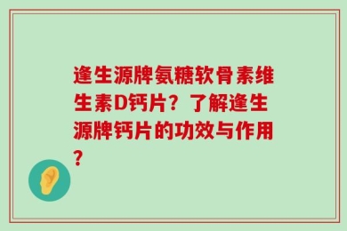 逢生源牌氨糖软骨素维生素D钙片？了解逢生源牌钙片的功效与作用？