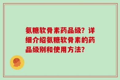 氨糖软骨素药品级？详细介绍氨糖软骨素的药品级别和使用方法？