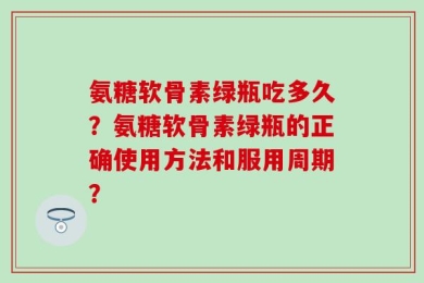 氨糖软骨素绿瓶吃多久？氨糖软骨素绿瓶的正确使用方法和服用周期？