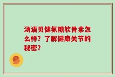 汤语贝健氨糖软骨素怎么样？了解健康关节的秘密？