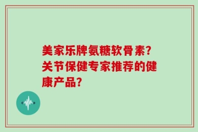 美家乐牌氨糖软骨素？关节保健专家推荐的健康产品？