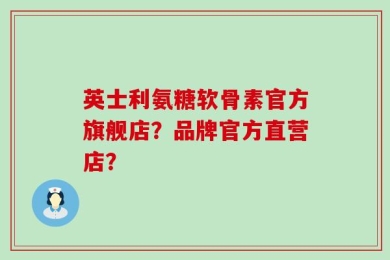 英士利氨糖软骨素官方旗舰店？品牌官方直营店？