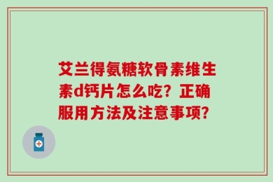 艾兰得氨糖软骨素维生素d钙片怎么吃？正确服用方法及注意事项？