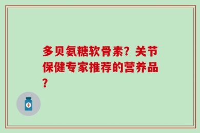 多贝氨糖软骨素？关节保健专家推荐的营养品？