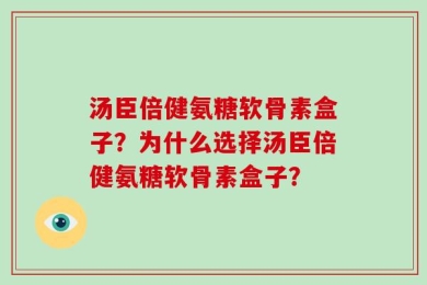 汤臣倍健氨糖软骨素盒子？为什么选择汤臣倍健氨糖软骨素盒子？