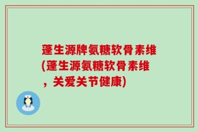 蓬生源牌氨糖软骨素维(蓬生源氨糖软骨素维，关爱关节健康)