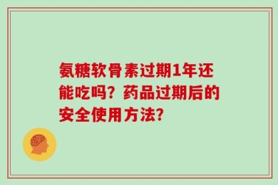 氨糖软骨素过期1年还能吃吗？药品过期后的安全使用方法？
