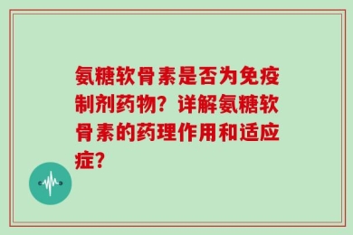 氨糖软骨素是否为免疫制剂药物？详解氨糖软骨素的药理作用和适应症？