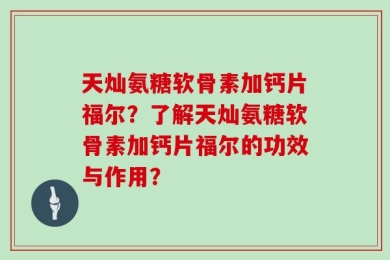 天灿氨糖软骨素加钙片福尔？了解天灿氨糖软骨素加钙片福尔的功效与作用？