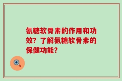 氨糖软骨素的作用和功效？了解氨糖软骨素的保健功能？