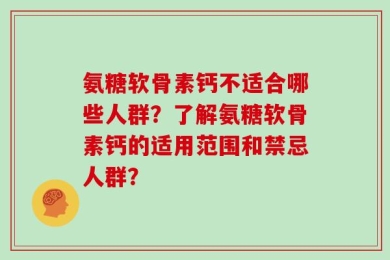 氨糖软骨素钙不适合哪些人群？了解氨糖软骨素钙的适用范围和禁忌人群？