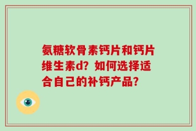 氨糖软骨素钙片和钙片维生素d？如何选择适合自己的补钙产品？