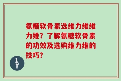 氨糖软骨素选维力维维力维？了解氨糖软骨素的功效及选购维力维的技巧？