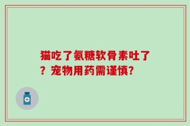 猫吃了氨糖软骨素吐了？宠物用药需谨慎？