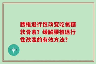 腰椎退行性改变吃氨糖软骨素？缓解腰椎退行性改变的有效方法？