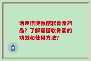 汤臣倍健氨糖软骨素药品？了解氨糖软骨素的功效和使用方法？