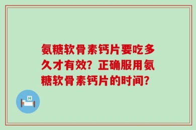 氨糖软骨素钙片要吃多久才有效？正确服用氨糖软骨素钙片的时间？