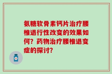氨糖软骨素钙片治疗腰椎退行性改变的效果如何？药物治疗腰椎退变症的探讨？