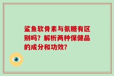 鲨鱼软骨素与氨糖有区别吗？解析两种保健品的成分和功效？