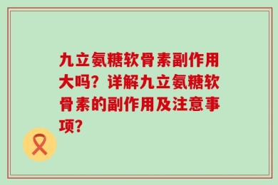 九立氨糖软骨素副作用大吗？详解九立氨糖软骨素的副作用及注意事项？