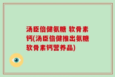 汤臣倍健氨糖 软骨素钙(汤臣倍健推出氨糖软骨素钙营养品)