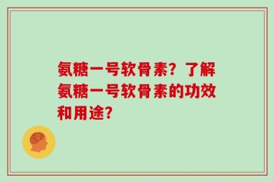 氨糖一号软骨素？了解氨糖一号软骨素的功效和用途？