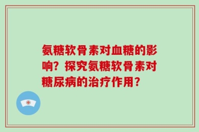 氨糖软骨素对血糖的影响？探究氨糖软骨素对糖尿病的治疗作用？
