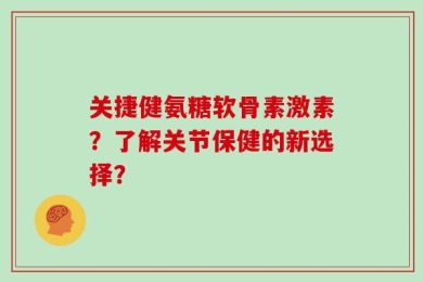 关捷健氨糖软骨素激素？了解关节保健的新选择？