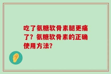 吃了氨糖软骨素腿更痛了？氨糖软骨素的正确使用方法？