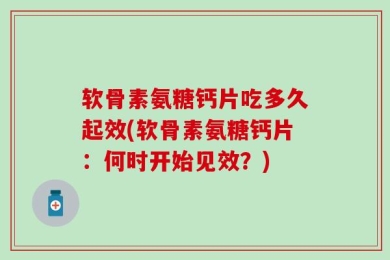 软骨素氨糖钙片吃多久起效(软骨素氨糖钙片：何时开始见效？)