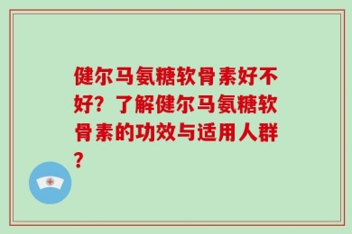 健尔马氨糖软骨素好不好？了解健尔马氨糖软骨素的功效与适用人群？