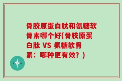 骨胶原蛋白肽和氨糖软骨素哪个好(骨胶原蛋白肽 VS 氨糖软骨素：哪种更有效？)