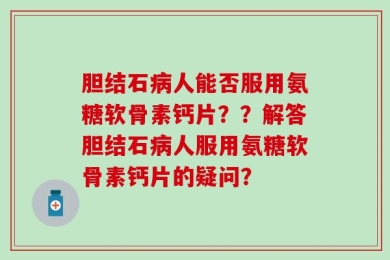 胆结石病人能否服用氨糖软骨素钙片？？解答胆结石病人服用氨糖软骨素钙片的疑问？